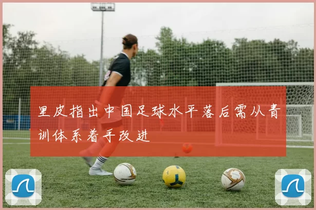里皮指出中国足球水平落后需从青训体系着手改进