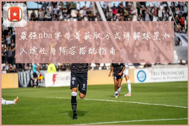 最强nba字母哥获取方式详解球星加入途径与阵容搭配指南