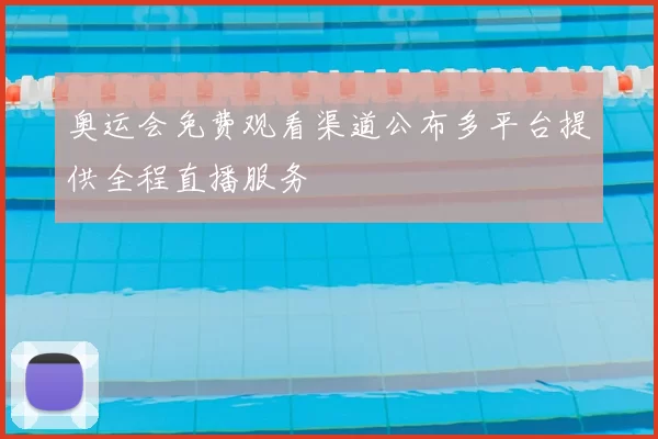 奥运会免费观看渠道公布多平台提供全程直播服务