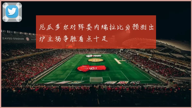 厄瓜多尔对阵委内瑞拉比分预测出炉主场争胜看点十足