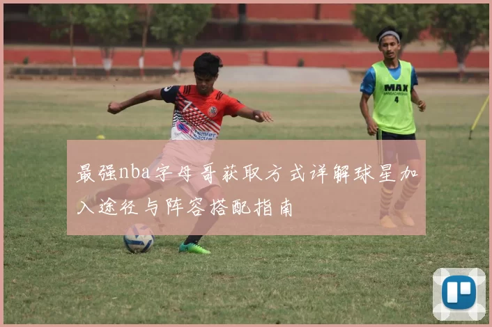 最强nba字母哥获取方式详解球星加入途径与阵容搭配指南