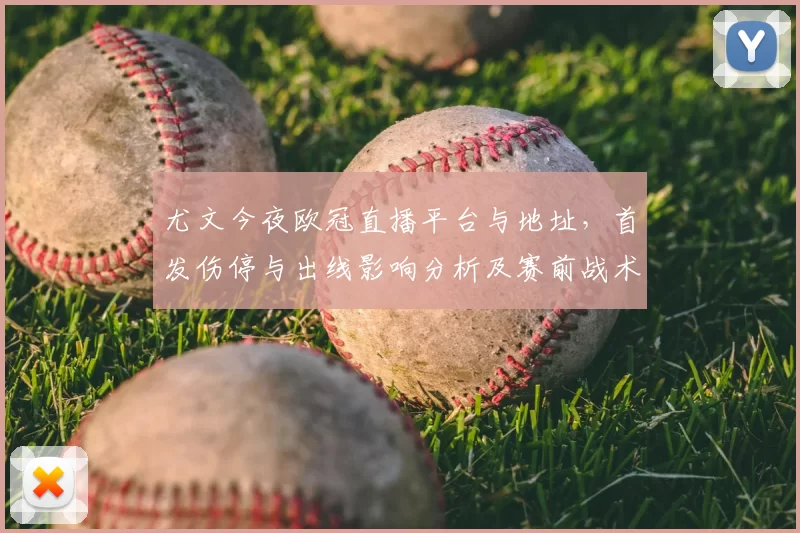 尤文今夜欧冠直播平台与地址，首发伤停与出线影响分析及赛前战术看点