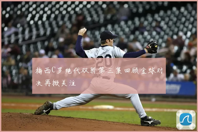 梅西C罗绝代双骄第三集回顾金球对决再掀关注