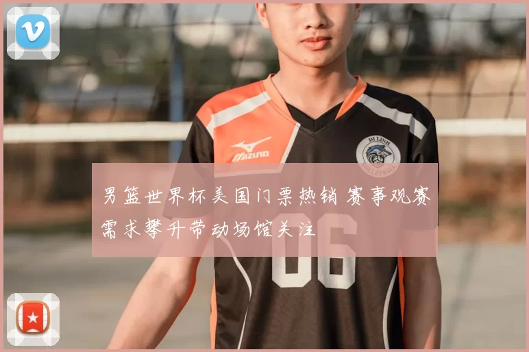 男篮世界杯美国门票热销 赛事观赛需求攀升带动场馆关注