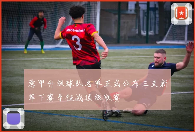 意甲升级球队名单正式公布三支新军下赛季征战顶级联赛