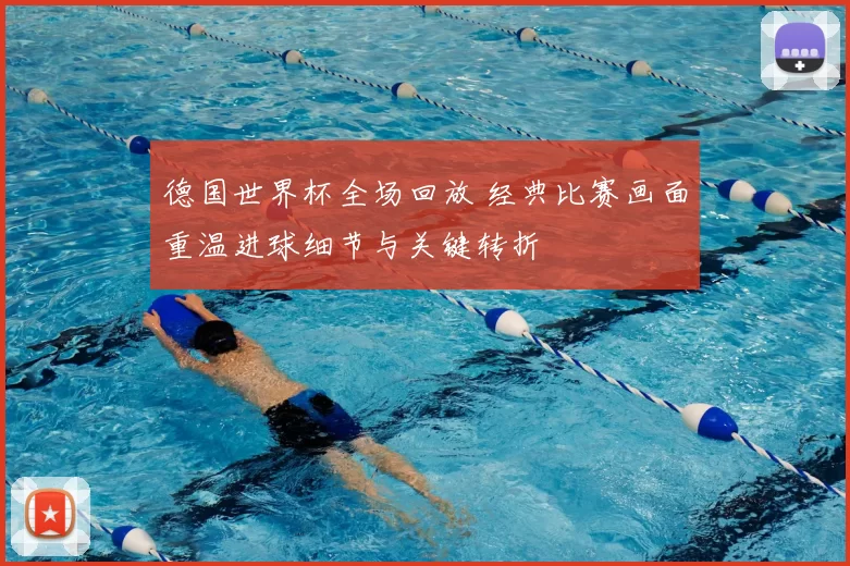 德国世界杯全场回放 经典比赛画面重温进球细节与关键转折