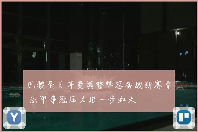 巴黎圣日耳曼调整阵容备战新赛季 法甲争冠压力进一步加大