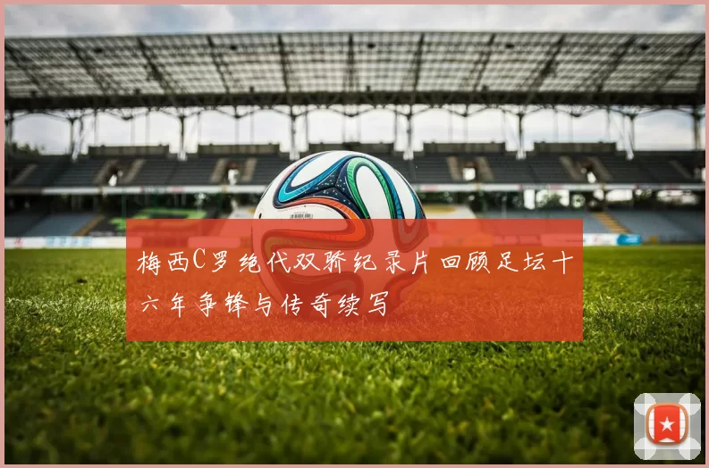 梅西C罗绝代双骄纪录片回顾足坛十六年争锋与传奇续写