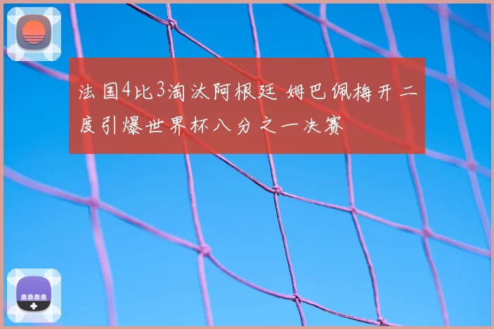 法国4比3淘汰阿根廷 姆巴佩梅开二度引爆世界杯八分之一决赛