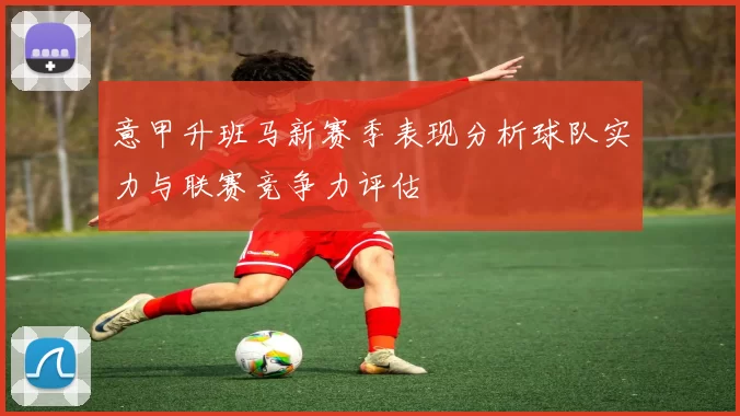 意甲升班马新赛季表现分析球队实力与联赛竞争力评估