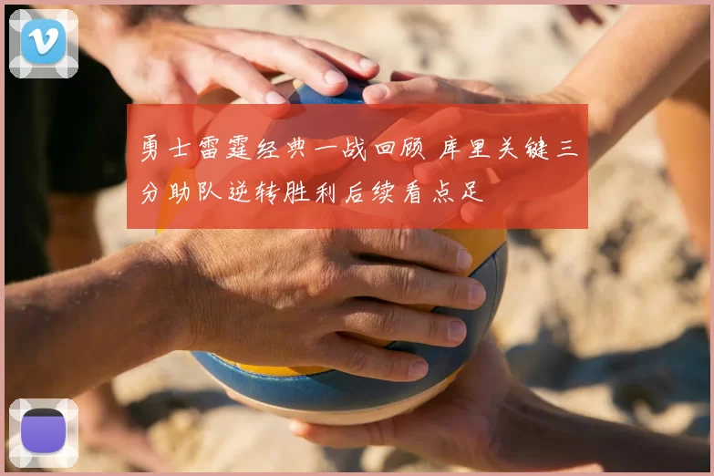 勇士雷霆经典一战回顾 库里关键三分助队逆转胜利后续看点足