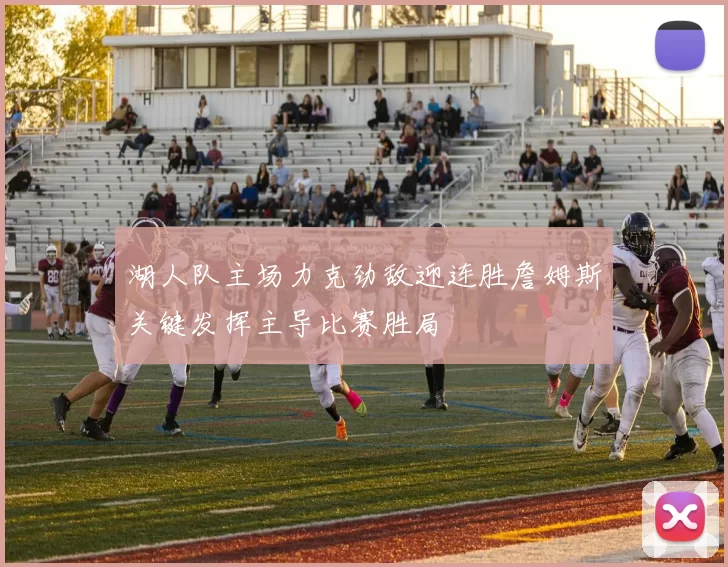 湖人队主场力克劲敌迎连胜詹姆斯关键发挥主导比赛胜局