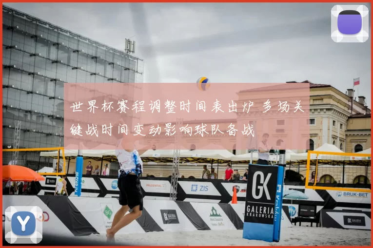 世界杯赛程调整时间表出炉 多场关键战时间变动影响球队备战