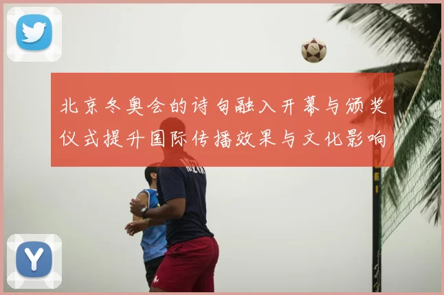 北京冬奥会的诗句融入开幕与颁奖仪式提升国际传播效果与文化影响力