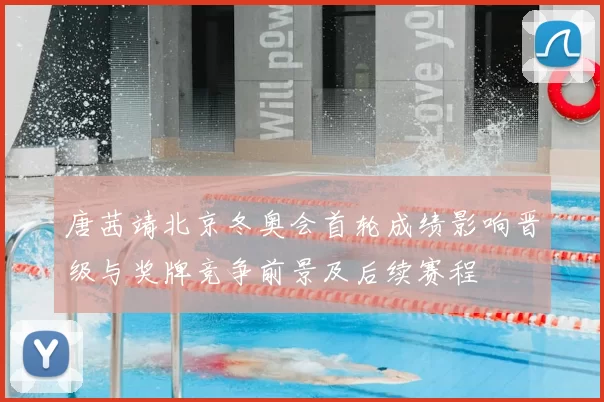 唐茜靖北京冬奥会首轮成绩影响晋级与奖牌竞争前景及后续赛程