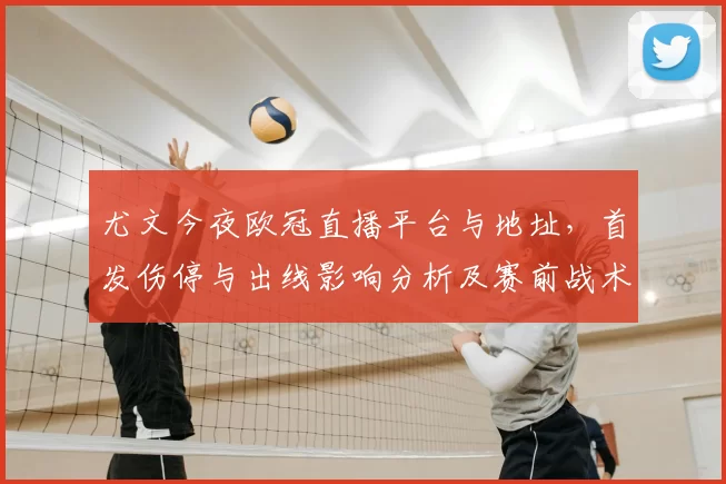尤文今夜欧冠直播平台与地址，首发伤停与出线影响分析及赛前战术看点