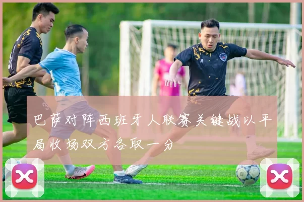 巴萨对阵西班牙人联赛关键战以平局收场双方各取一分