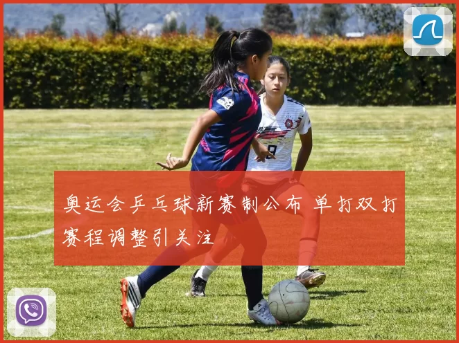 奥运会乒乓球新赛制公布 单打双打赛程调整引关注