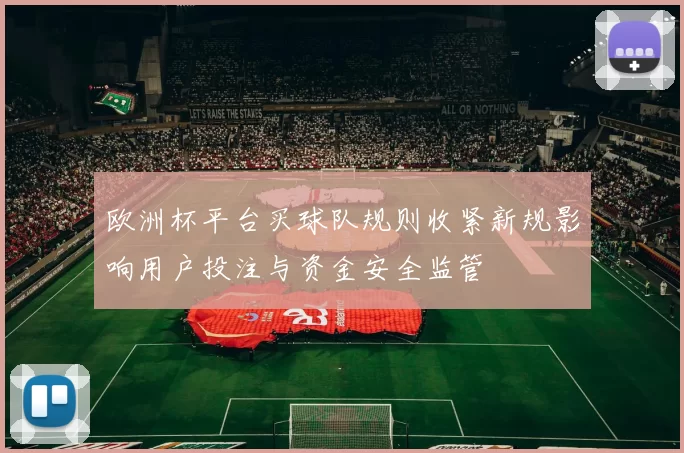 欧洲杯平台买球队规则收紧新规影响用户投注与资金安全监管