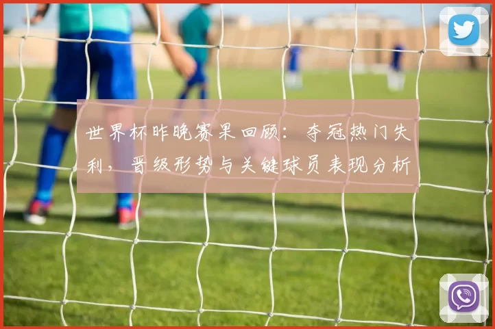 世界杯昨晚赛果回顾：夺冠热门失利，晋级形势与关键球员表现分析