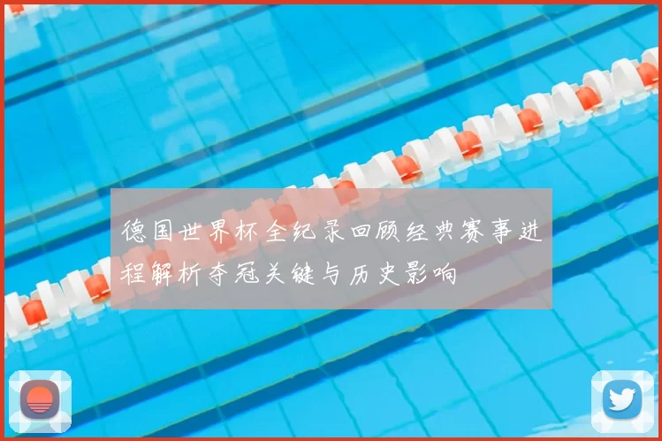 德国世界杯全纪录回顾经典赛事进程解析夺冠关键与历史影响