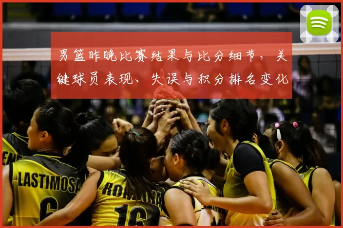 男篮昨晚比赛结果与比分细节，关键球员表现、失误与积分排名变化影响出线