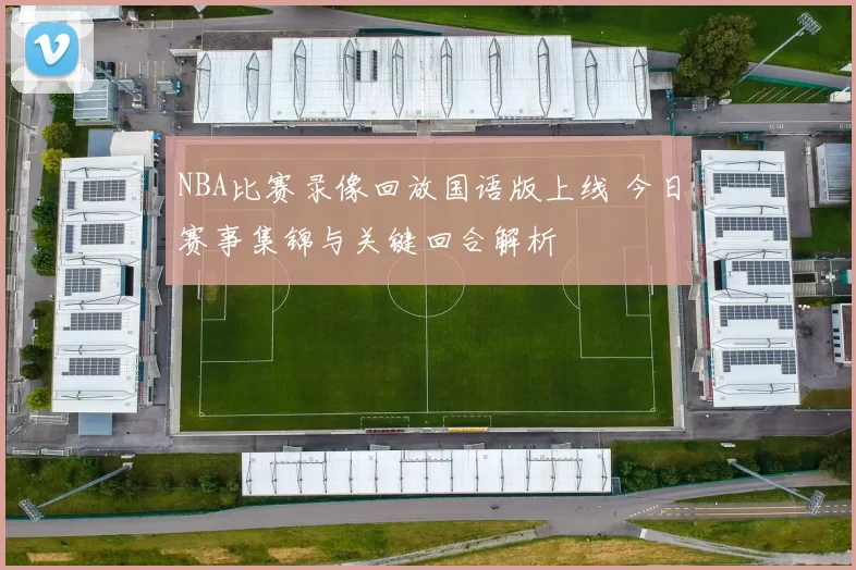 NBA比赛录像回放国语版上线 今日赛事集锦与关键回合解析