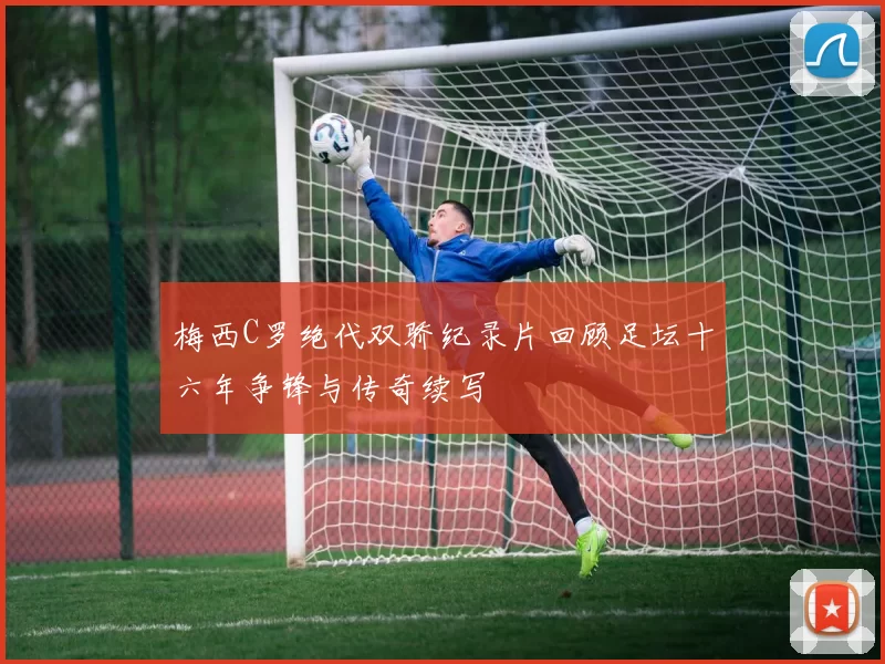 梅西C罗绝代双骄纪录片回顾足坛十六年争锋与传奇续写