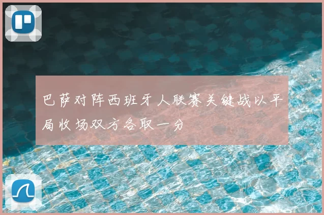 巴萨对阵西班牙人联赛关键战以平局收场双方各取一分