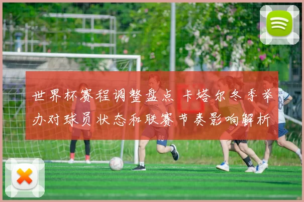 世界杯赛程调整盘点 卡塔尔冬季举办对球员状态和联赛节奏影响解析