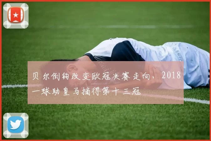 贝尔倒钩改变欧冠决赛走向，2018一球助皇马摘得第十三冠