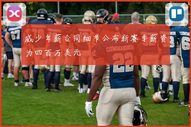 威少年薪合同细节公布新赛季薪资为四百万美元