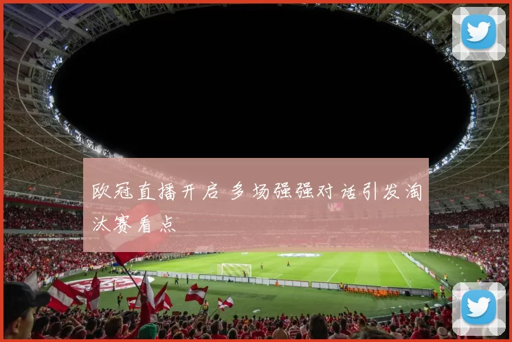 欧冠直播开启 多场强强对话引发淘汰赛看点