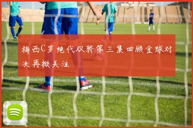 梅西C罗绝代双骄第三集回顾金球对决再掀关注