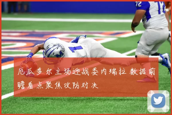 厄瓜多尔主场迎战委内瑞拉 数据前瞻看点聚焦攻防对决