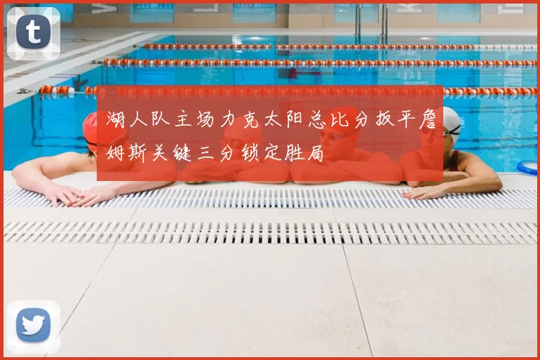 湖人队主场力克太阳总比分扳平詹姆斯关键三分锁定胜局