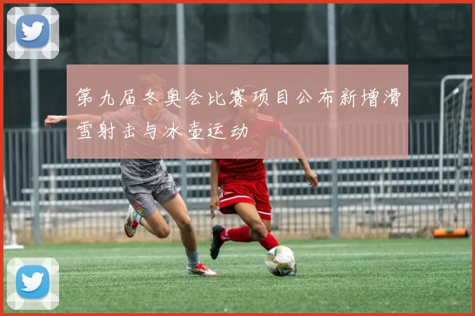 第九届冬奥会比赛项目公布新增滑雪射击与冰壶运动