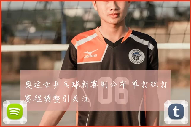 奥运会乒乓球新赛制公布 单打双打赛程调整引关注