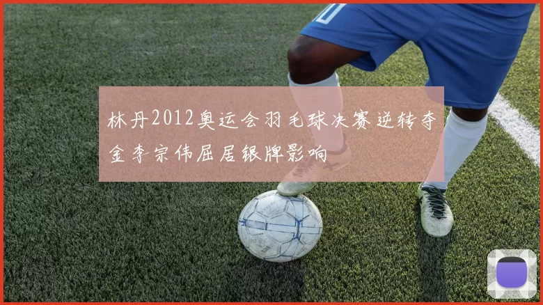 林丹2012奥运会羽毛球决赛逆转夺金李宗伟屈居银牌影响