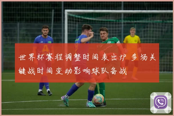 世界杯赛程调整时间表出炉 多场关键战时间变动影响球队备战
