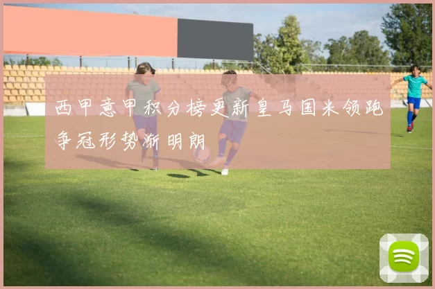 西甲意甲积分榜更新皇马国米领跑争冠形势渐明朗