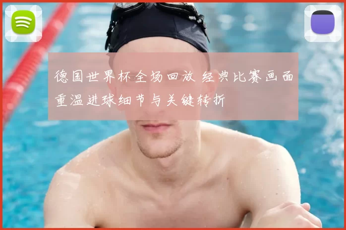 德国世界杯全场回放 经典比赛画面重温进球细节与关键转折