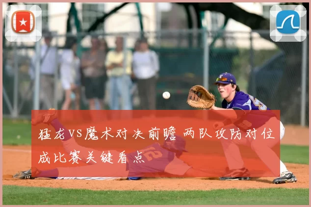 猛龙vs魔术对决前瞻 两队攻防对位成比赛关键看点