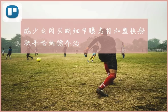 威少合同买断细节曝光将加盟快船联手伦纳德乔治