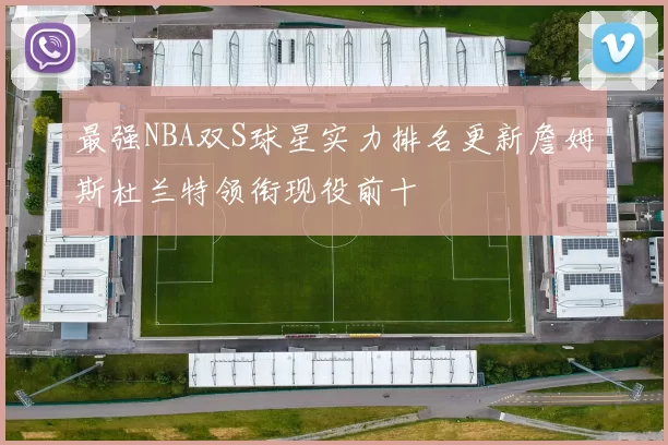 最强NBA双S球星实力排名更新詹姆斯杜兰特领衔现役前十