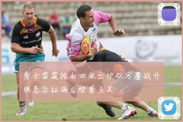 勇士雷霆抢七回放出炉双方鏖战升级悬念拉满后续看点足