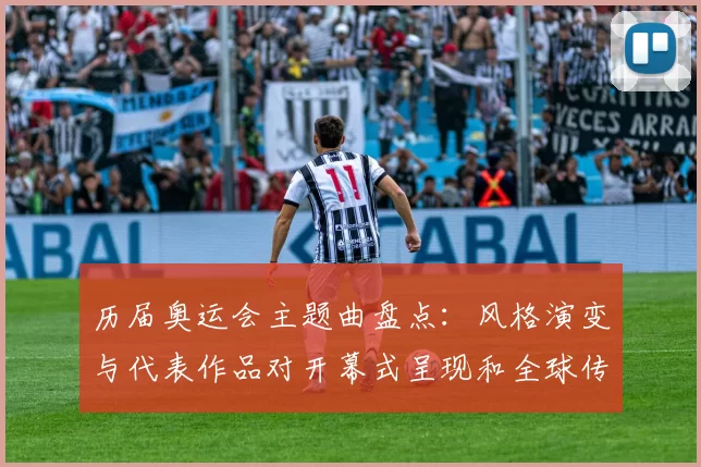 历届奥运会主题曲盘点：风格演变与代表作品对开幕式呈现和全球传播影响