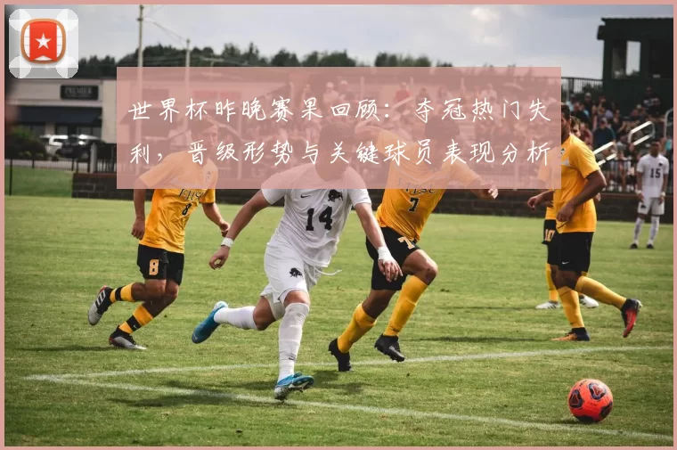 世界杯昨晚赛果回顾：夺冠热门失利，晋级形势与关键球员表现分析
