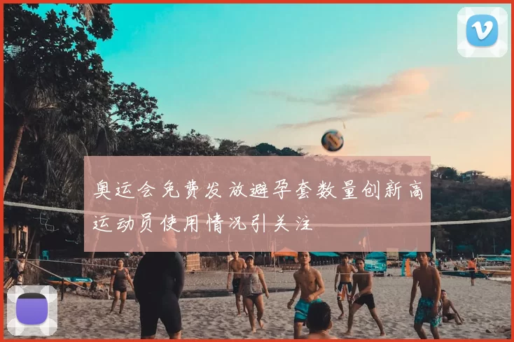 奥运会免费发放避孕套数量创新高运动员使用情况引关注