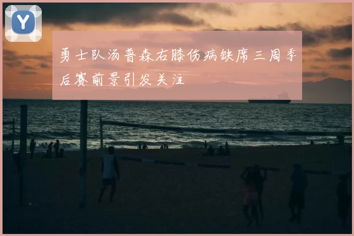 勇士队汤普森右膝伤病缺席三周季后赛前景引发关注